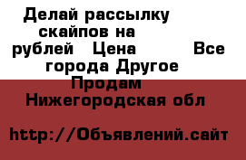 Делай рассылку 500000 скайпов на 1 000 000 рублей › Цена ­ 120 - Все города Другое » Продам   . Нижегородская обл.